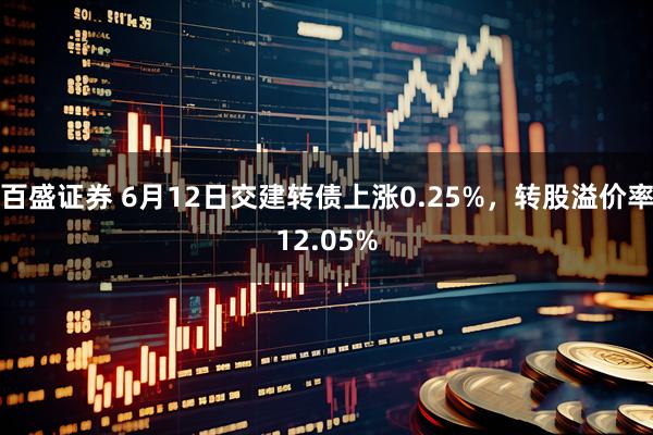 百盛证券 6月12日交建转债上涨0.25%，转股溢价率12.05%