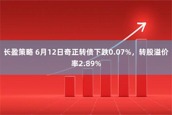 长盈策略 6月12日奇正转债下跌0.07%，转股溢价率2.89%