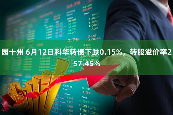 园十州 6月12日科华转债下跌0.15%，转股溢价率257.45%