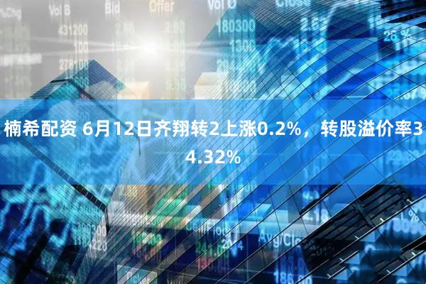 楠希配资 6月12日齐翔转2上涨0.2%，转股溢价率34.32%