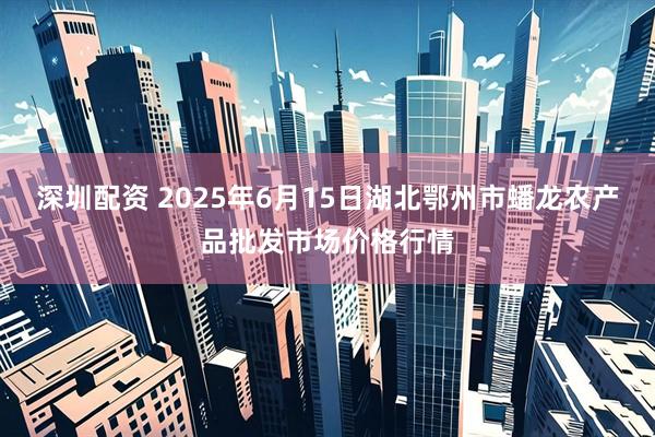 深圳配资 2025年6月15日湖北鄂州市蟠龙农产品批发市场价格行情