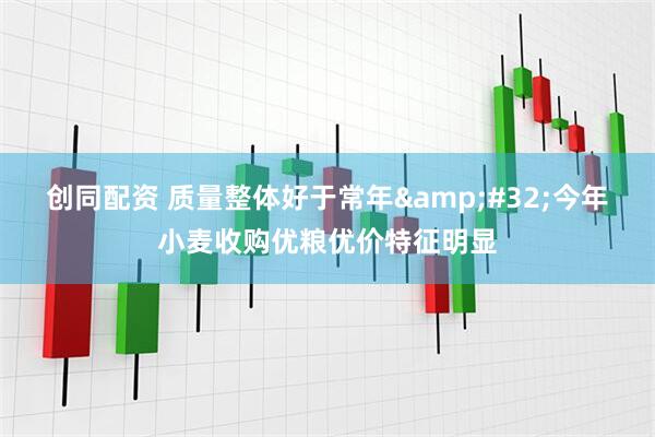 创同配资 质量整体好于常年 今年小麦收购优粮优价特征明显