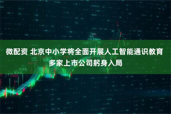 微配资 北京中小学将全面开展人工智能通识教育 多家上市公司躬身入局
