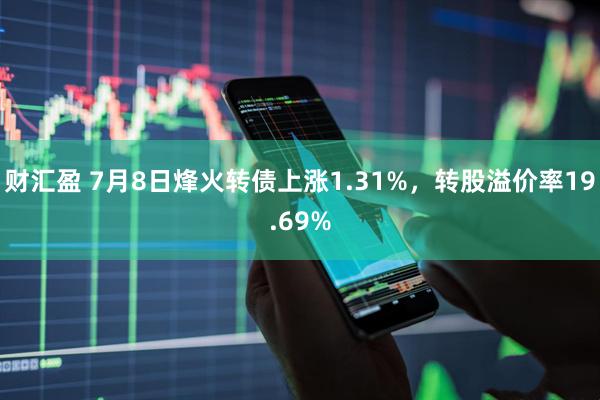 财汇盈 7月8日烽火转债上涨1.31%，转股溢价率19.69%