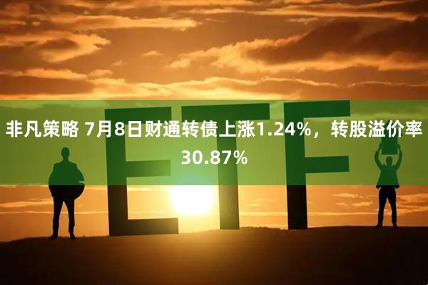 非凡策略 7月8日财通转债上涨1.24%，转股溢价率30.87%