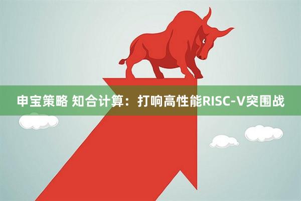申宝策略 知合计算：打响高性能RISC-V突围战
