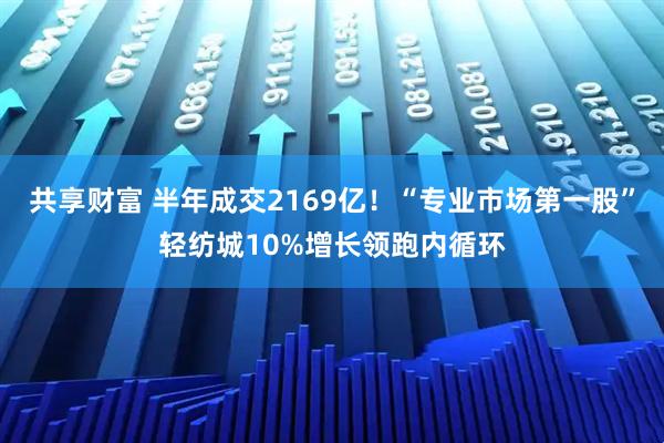 共享财富 半年成交2169亿！“专业市场第一股”轻纺城10%增长领跑内循环