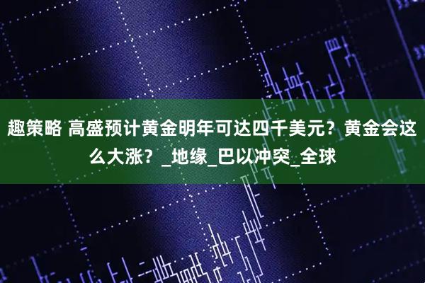 趣策略 高盛预计黄金明年可达四千美元？黄金会这么大涨？_地缘_巴以冲突_全球