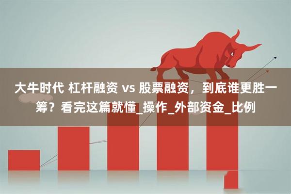 大牛时代 杠杆融资 vs 股票融资，到底谁更胜一筹？看完这篇就懂_操作_外部资金_比例