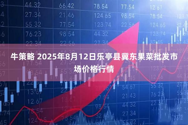 牛策略 2025年8月12日乐亭县冀东果菜批发市场价格行情