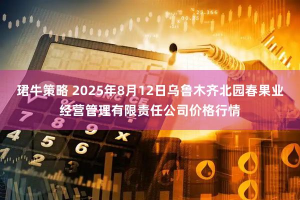 珺牛策略 2025年8月12日乌鲁木齐北园春果业经营管理有限责任公司价格行情