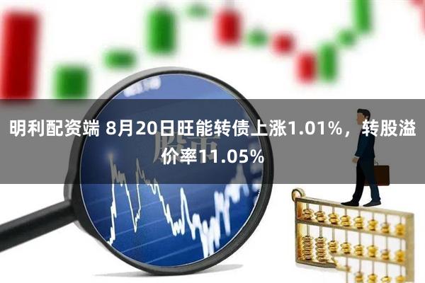 明利配资端 8月20日旺能转债上涨1.01%，转股溢价率11.05%