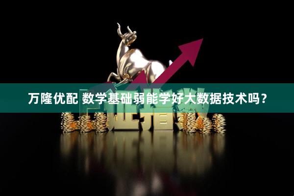 万隆优配 数学基础弱能学好大数据技术吗？