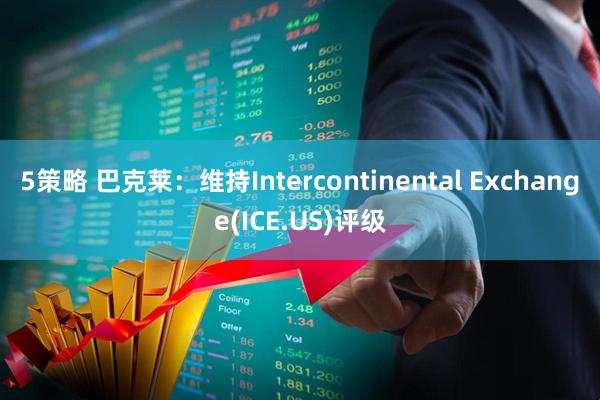 5策略 巴克莱：维持Intercontinental Exchange(ICE.US)评级