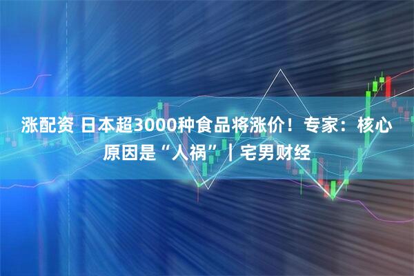 涨配资 日本超3000种食品将涨价！专家：核心原因是“人祸”｜宅男财经
