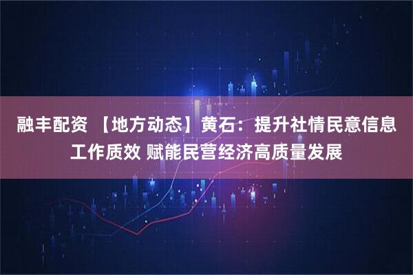 融丰配资 【地方动态】黄石：提升社情民意信息工作质效 赋能民营经济高质量发展
