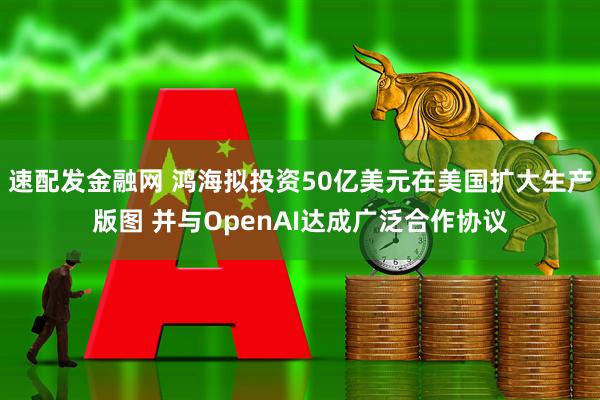 速配发金融网 鸿海拟投资50亿美元在美国扩大生产版图 并与OpenAI达成广泛合作协议