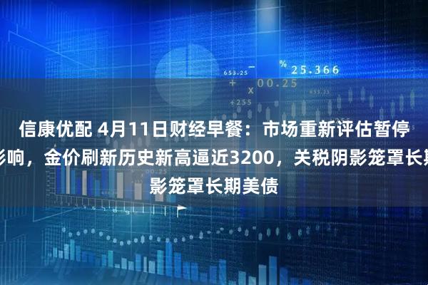 信康优配 4月11日财经早餐：市场重新评估暂停关税影响，金价刷新历史新高逼近3200，关税阴影笼罩长期美债
