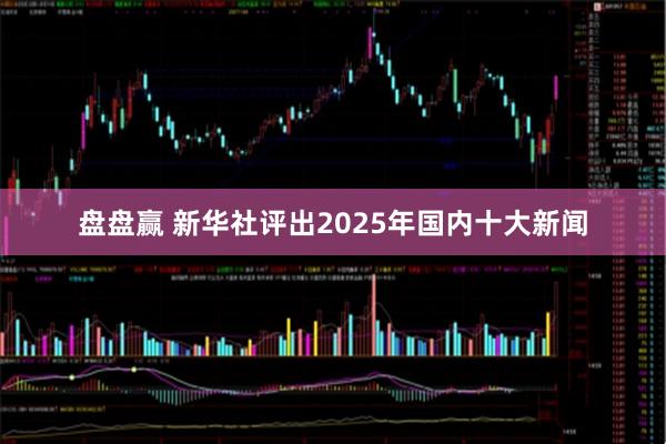 盘盘赢 新华社评出2025年国内十大新闻