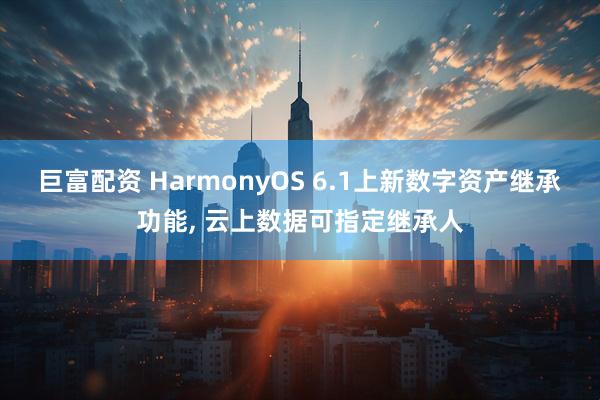 巨富配资 HarmonyOS 6.1上新数字资产继承功能, 云上数据可指定继承人