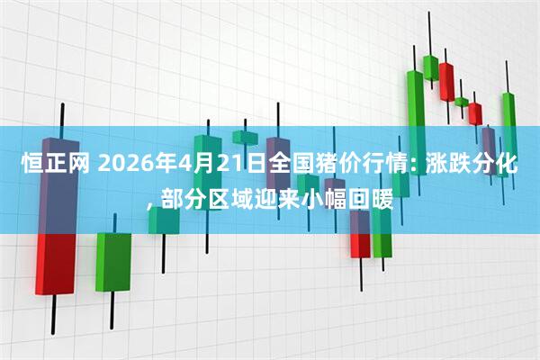 恒正网 2026年4月21日全国猪价行情: 涨跌分化, 部分区域迎来小幅回暖